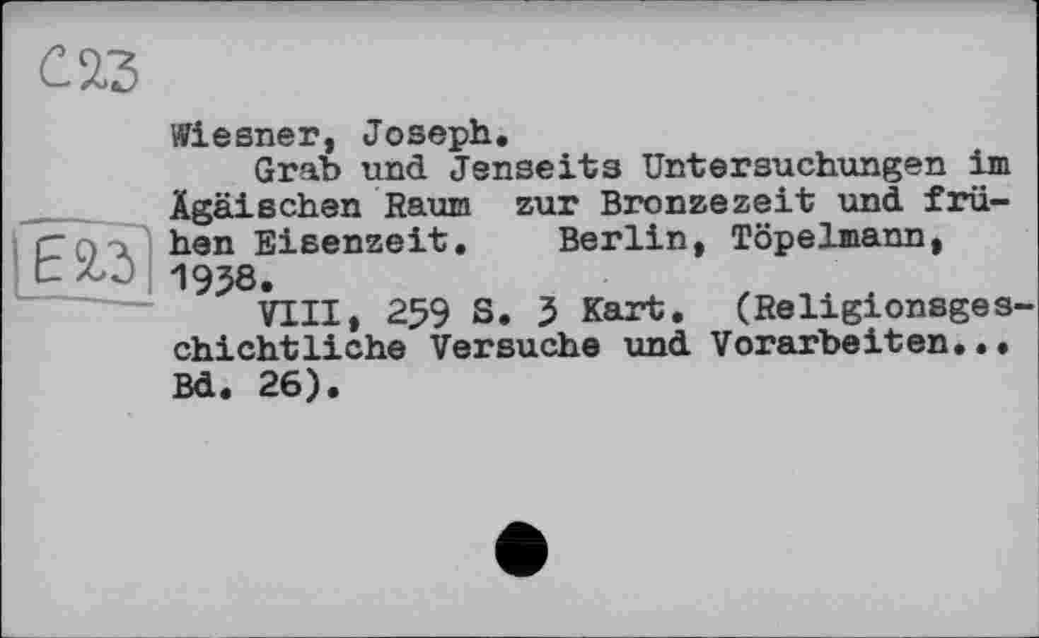 ﻿Wiesner, Joseph.
Grab und Jenseits Untersuchungen im Ägäischen Raum zur Bronzezeit und. frühen Eisenzeit. Berlin, Töpelmann, 1938.
VIII, 259 S. 3 Kart. (Religionsgeschichtliche Versuche und. Vorarbeiten... Bd. 26).